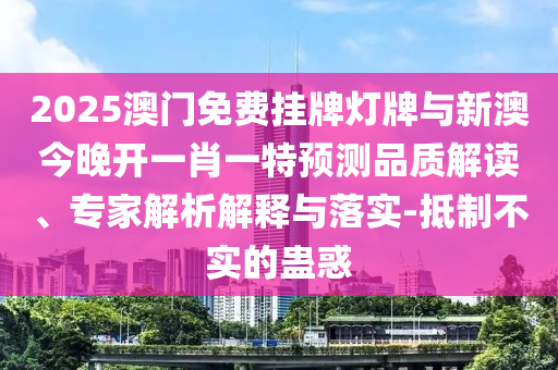 2025澳门免费挂牌灯牌与新澳今晚开一肖一特预测品质解读、专家解析解释与落实-抵制不实的蛊惑