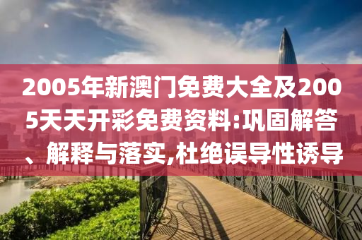 2005年新澳门免费大全及2005天天开彩免费资料:巩固解答、解释与落实,杜绝误导性诱导